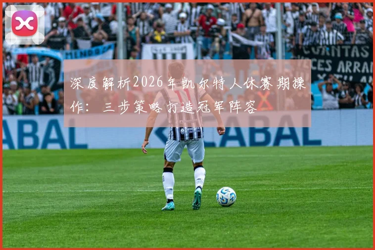 深度解析2026年凯尔特人休赛期操作：三步策略打造冠军阵容